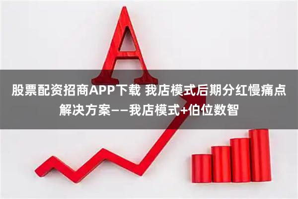 股票配资招商APP下载 我店模式后期分红慢痛点解决方案——我店模式+伯位数智