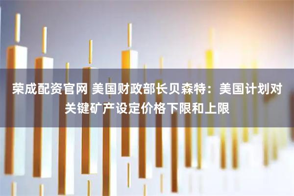 荣成配资官网 美国财政部长贝森特：美国计划对关键矿产设定价格下限和上限