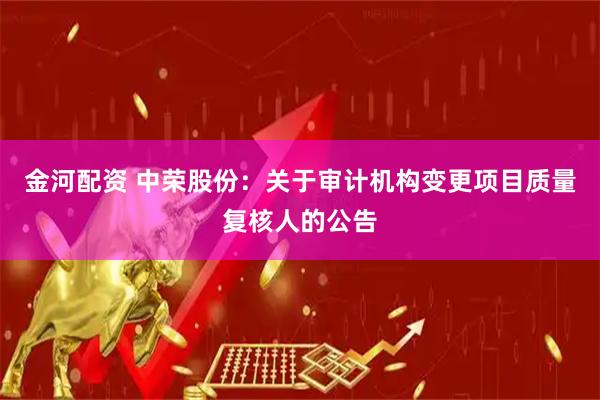 金河配资 中荣股份：关于审计机构变更项目质量复核人的公告