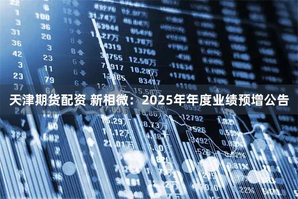 天津期货配资 新相微：2025年年度业绩预增公告