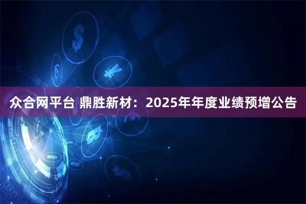 众合网平台 鼎胜新材：2025年年度业绩预增公告