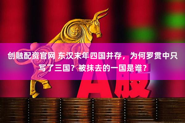 创融配资官网 东汉末年四国并存，为何罗贯中只写了三国？被抹去的一国是谁？