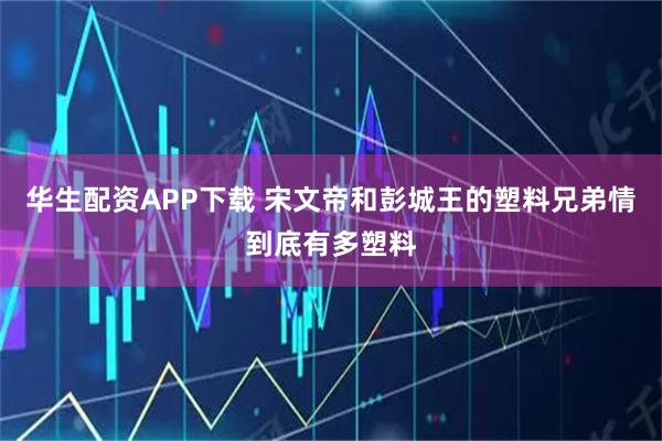华生配资APP下载 宋文帝和彭城王的塑料兄弟情到底有多塑料