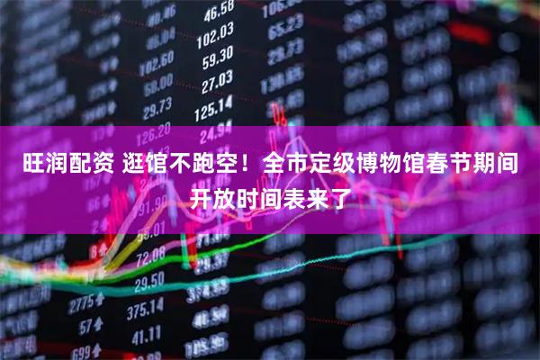 旺润配资 逛馆不跑空！全市定级博物馆春节期间开放时间表来了