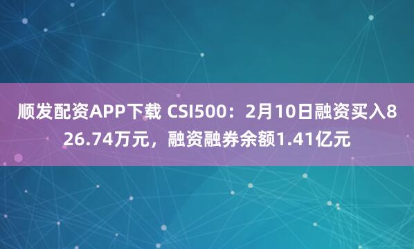 顺发配资APP下载 CSI500：2月10日融资买入826.74万元，融资融券余额1.41亿元