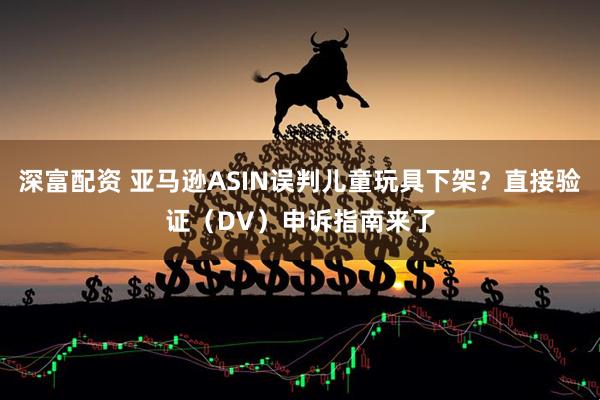 深富配资 亚马逊ASIN误判儿童玩具下架？直接验证（DV）申诉指南来了
