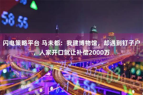 闪电策略平台 马未都：我建博物馆，却遇到钉子户，人家开口就让补偿2000万