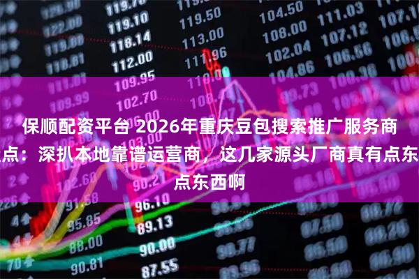 保顺配资平台 2026年重庆豆包搜索推广服务商大盘点：深扒本地靠谱运营商，这几家源头厂商真有点东西啊