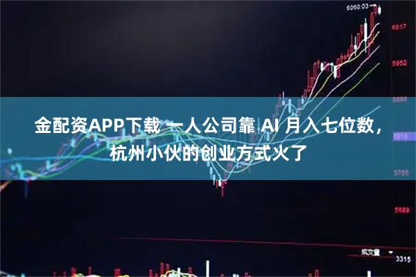 金配资APP下载 一人公司靠 AI 月入七位数，杭州小伙的创业方式火了