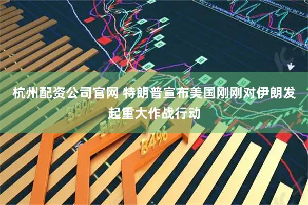 杭州配资公司官网 特朗普宣布美国刚刚对伊朗发起重大作战行动
