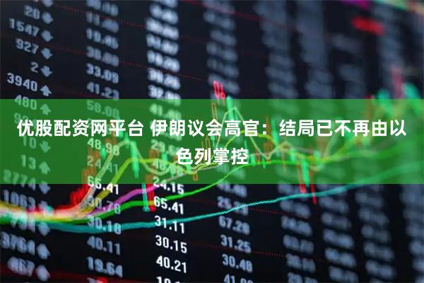 优股配资网平台 伊朗议会高官：结局已不再由以色列掌控