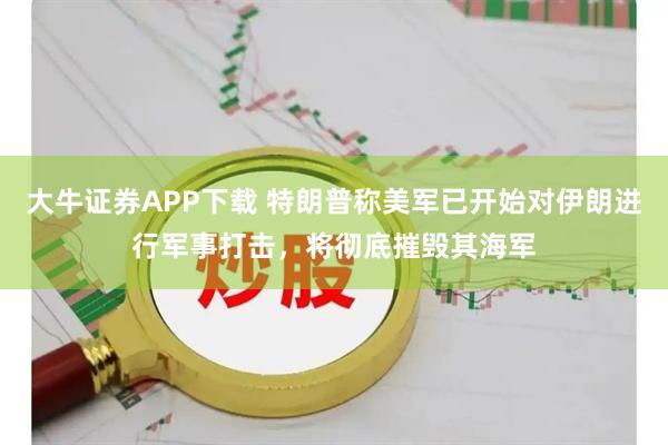 大牛证券APP下载 特朗普称美军已开始对伊朗进行军事打击，将彻底摧毁其海军
