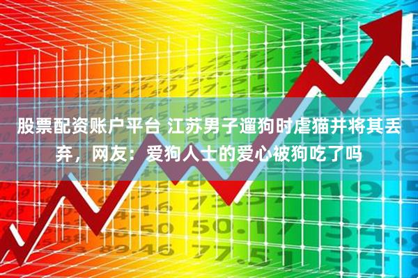 股票配资账户平台 江苏男子遛狗时虐猫并将其丢弃，网友：爱狗人士的爱心被狗吃了吗