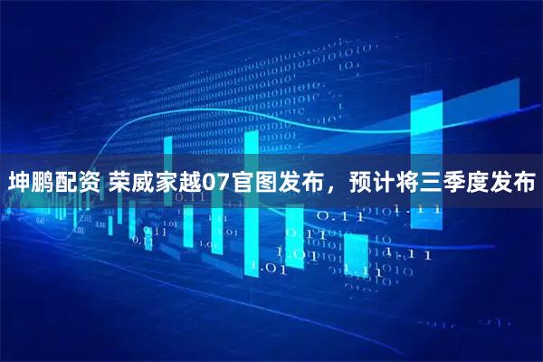 坤鹏配资 荣威家越07官图发布，预计将三季度发布