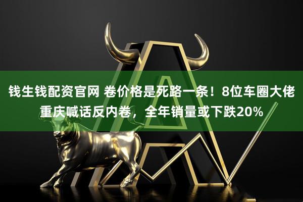 钱生钱配资官网 卷价格是死路一条！8位车圈大佬重庆喊话反内卷，全年销量或下跌20%