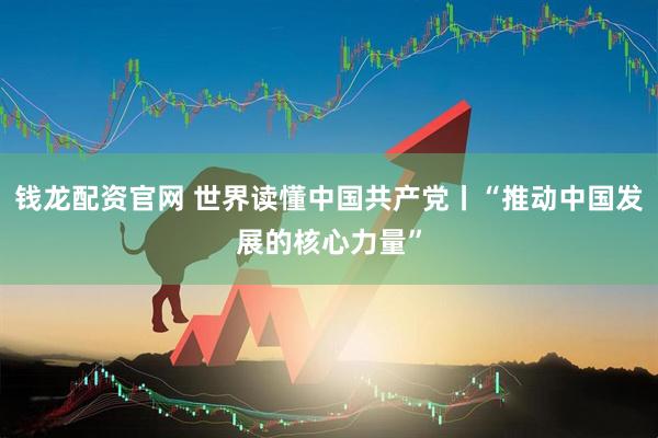 钱龙配资官网 世界读懂中国共产党丨“推动中国发展的核心力量”