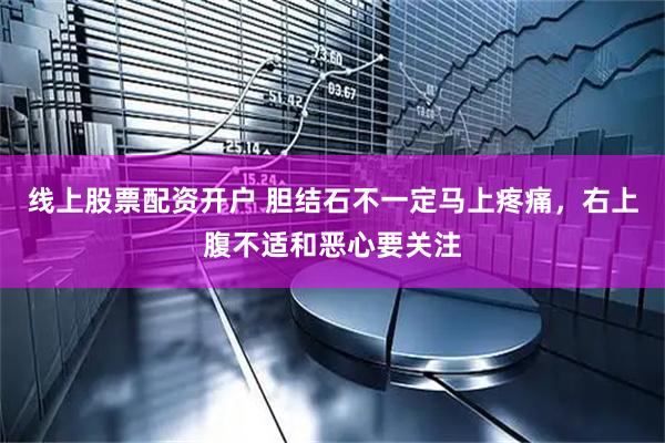 线上股票配资开户 胆结石不一定马上疼痛，右上腹不适和恶心要关注