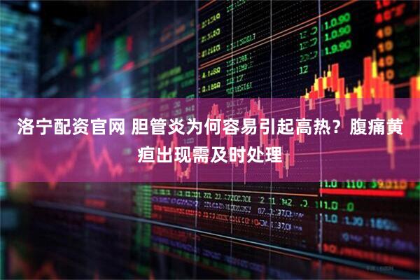 洛宁配资官网 胆管炎为何容易引起高热？腹痛黄疸出现需及时处理
