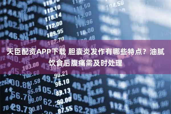 天臣配资APP下载 胆囊炎发作有哪些特点？油腻饮食后腹痛需及时处理