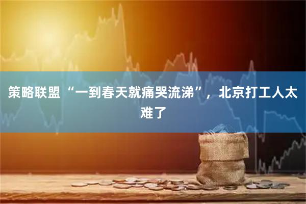 策略联盟 “一到春天就痛哭流涕”，北京打工人太难了
