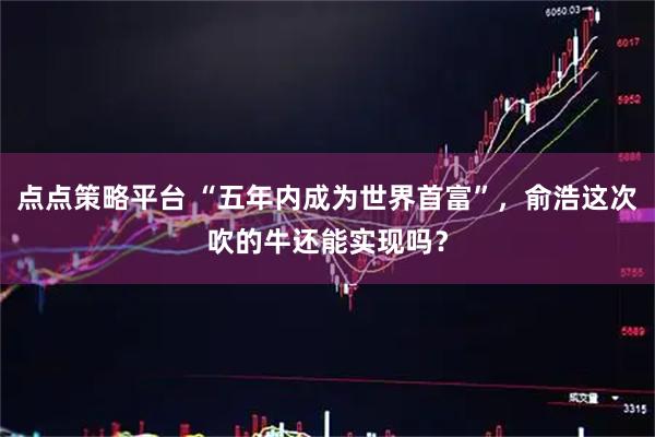 点点策略平台 “五年内成为世界首富”，俞浩这次吹的牛还能实现吗？