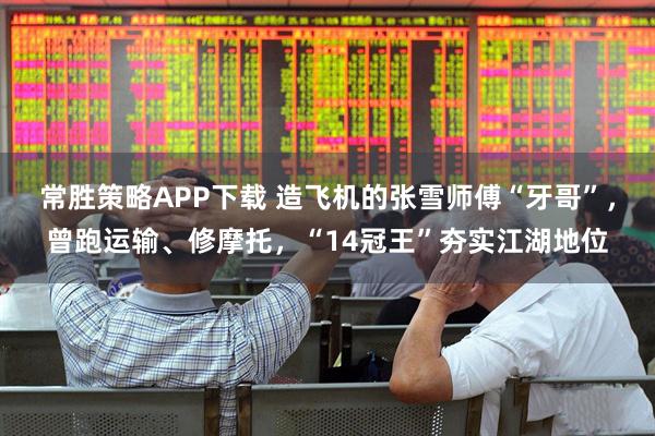 常胜策略APP下载 造飞机的张雪师傅“牙哥”，曾跑运输、修摩托，“14冠王”夯实江湖地位