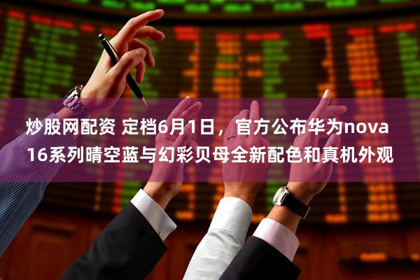 炒股网配资 定档6月1日，官方公布华为nova 16系列晴空蓝与幻彩贝母全新配色和真机外观