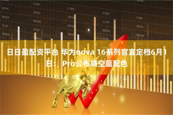 日日盈配资平台 华为nova 16系列官宣定档6月1日： Pro公布晴空蓝配色