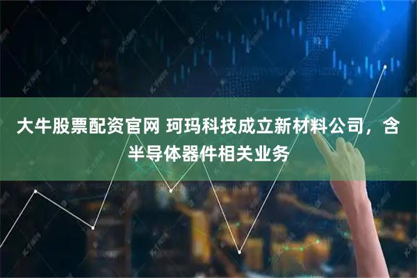 大牛股票配资官网 珂玛科技成立新材料公司，含半导体器件相关业务