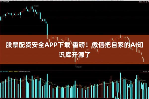 股票配资安全APP下载 重磅！微信把自家的AI知识库开源了